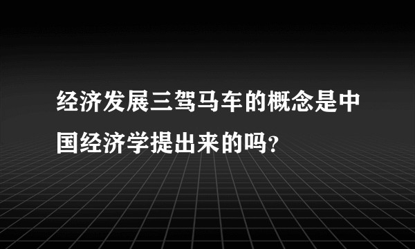 经济发展三驾马车的概念是中国经济学提出来的吗？