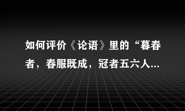 如何评价《论语》里的“暮春者，春服既成，冠者五六人，童子六七人，浴乎沂，风乎舞雩，咏而归。” ？