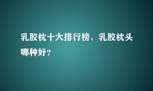 乳胶枕十大排行榜，乳胶枕头哪种好？