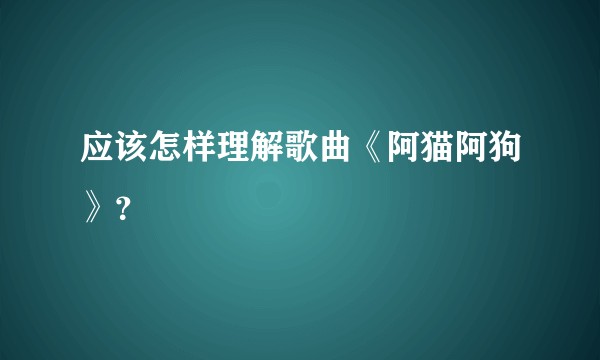 应该怎样理解歌曲《阿猫阿狗》？