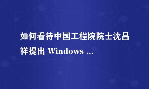 如何看待中国工程院院士沈昌祥提出 Windows 10 操作系统危害中国网络安全？