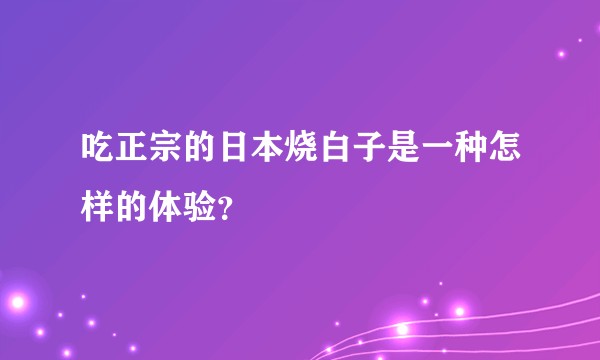 吃正宗的日本烧白子是一种怎样的体验？