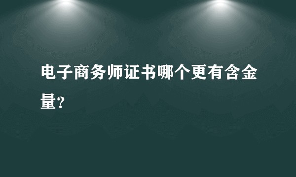 电子商务师证书哪个更有含金量？