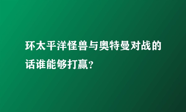 环太平洋怪兽与奥特曼对战的话谁能够打赢？