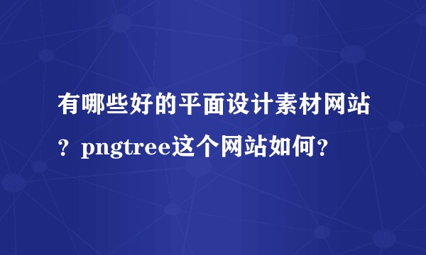 有哪些好的平面设计素材网站？pngtree这个网站如何？