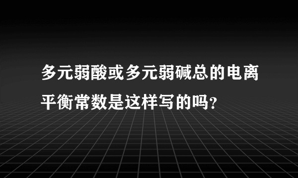 多元弱酸或多元弱碱总的电离平衡常数是这样写的吗？