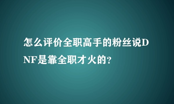 怎么评价全职高手的粉丝说DNF是靠全职才火的？
