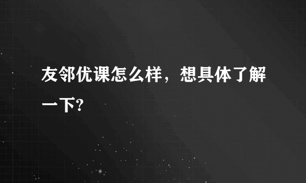 友邻优课怎么样，想具体了解一下?