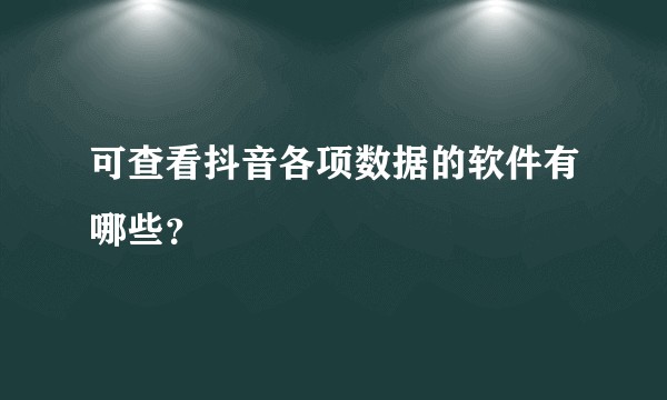 可查看抖音各项数据的软件有哪些？