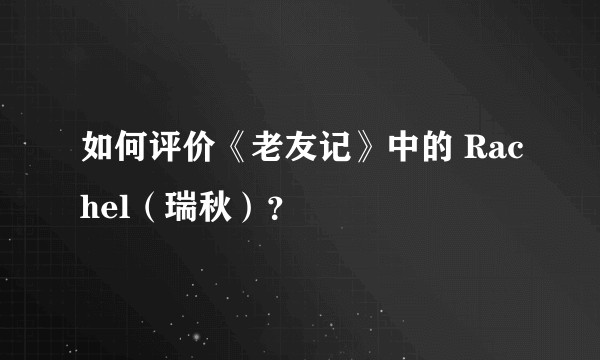 如何评价《老友记》中的 Rachel（瑞秋）？