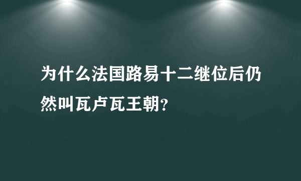 为什么法国路易十二继位后仍然叫瓦卢瓦王朝？