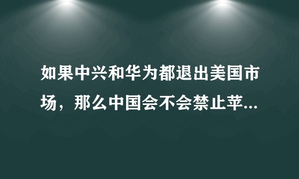 如果中兴和华为都退出美国市场，那么中国会不会禁止苹果产品在华销售？