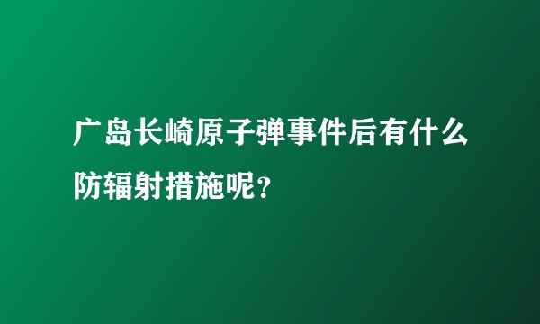 广岛长崎原子弹事件后有什么防辐射措施呢？