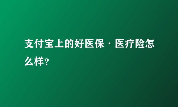 支付宝上的好医保·医疗险怎么样？