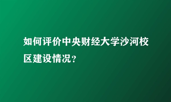 如何评价中央财经大学沙河校区建设情况？