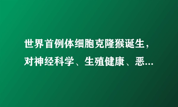 世界首例体细胞克隆猴诞生，对神经科学、生殖健康、恶性肿瘤等疾病而言，有助于哪些新研究？会带来什么问题？
