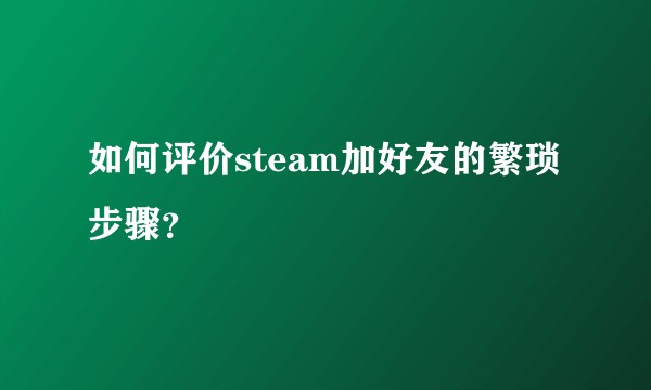 如何评价steam加好友的繁琐步骤？