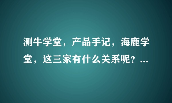 测牛学堂，产品手记，海鹿学堂，这三家有什么关系呢？是一家公司吗？