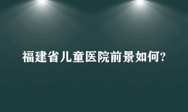 福建省儿童医院前景如何?