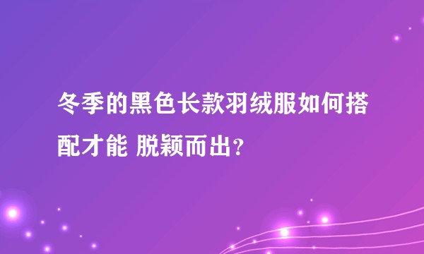冬季的黑色长款羽绒服如何搭配才能 脱颖而出？