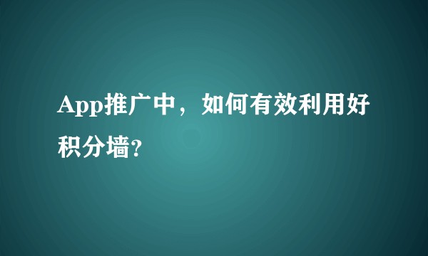 App推广中，如何有效利用好积分墙？
