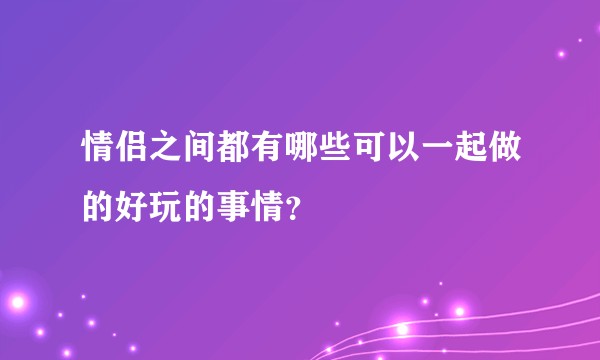 情侣之间都有哪些可以一起做的好玩的事情？