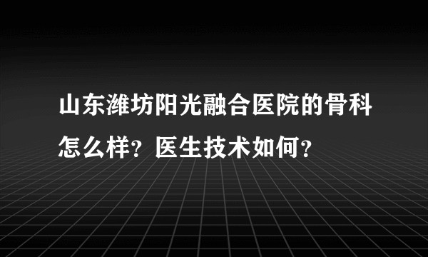 山东潍坊阳光融合医院的骨科怎么样？医生技术如何？