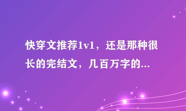快穿文推荐1v1,还是那种很长的完结文,几百万字的。拜托拜托 ?