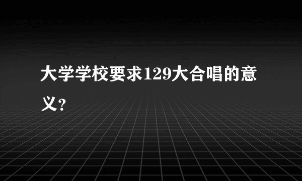 大学学校要求129大合唱的意义？