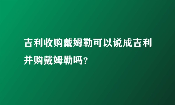 吉利收购戴姆勒可以说成吉利并购戴姆勒吗？