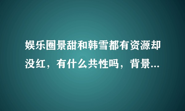 娱乐圈景甜和韩雪都有资源却没红，有什么共性吗，背景有谁厉害呢？