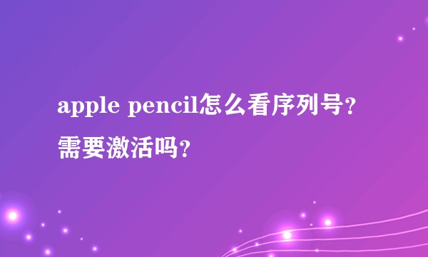 apple pencil怎么看序列号？需要激活吗？