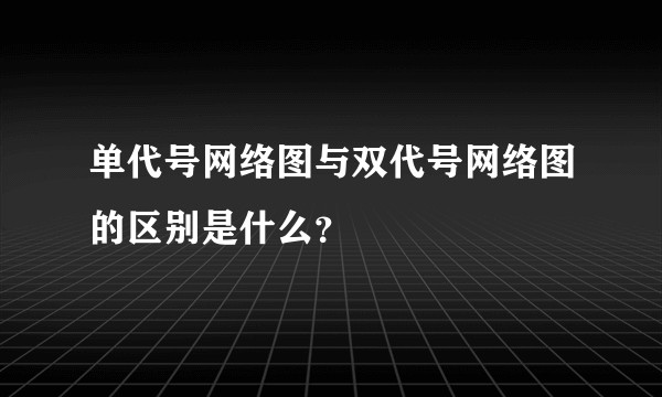 单代号网络图与双代号网络图的区别是什么？