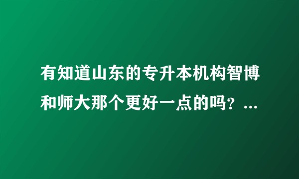 有知道山东的专升本机构智博和师大那个更好一点的吗？想明年升本可以给我点建议吗？