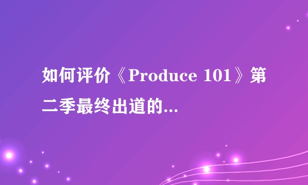 如何评价《Produce 101》第二季最终出道的11位练习生？