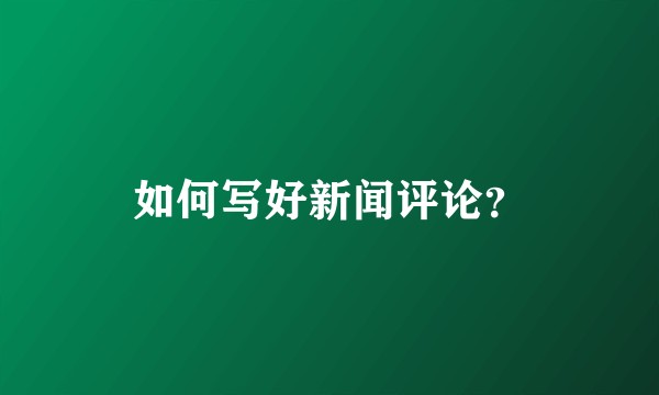 如何写好新闻评论？
