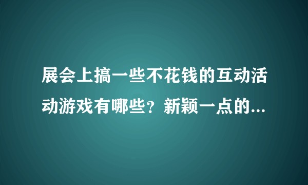 展会上搞一些不花钱的互动活动游戏有哪些?新颖一点的 谢谢各位大大