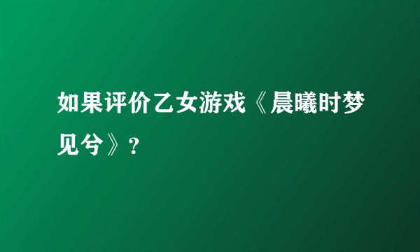 如果评价乙女游戏《晨曦时梦见兮》？
