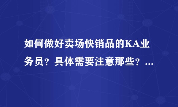 如何做好卖场快销品的KA业务员？具体需要注意那些？如何提高所管辖促销员的销量？做KA前途如何？