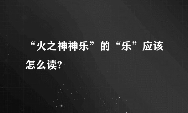 “火之神神乐”的“乐”应该怎么读?