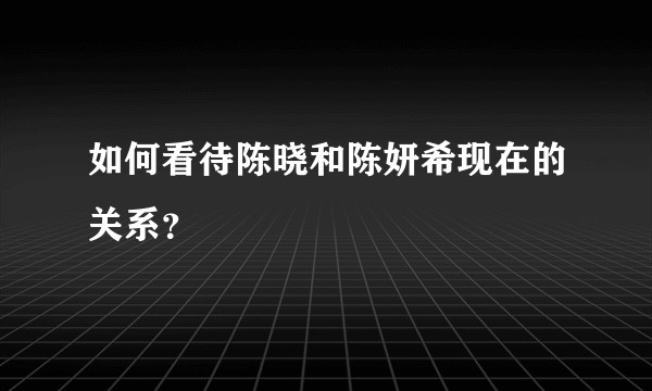 如何看待陈晓和陈妍希现在的关系？