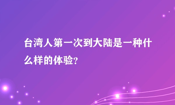 台湾人第一次到大陆是一种什么样的体验？