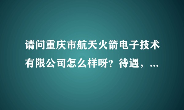 请问重庆市航天火箭电子技术有限公司怎么样呀？待遇，制度，福利，领导人怎么样？