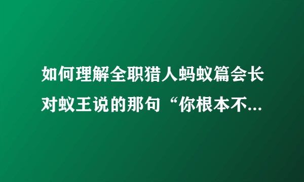 如何理解全职猎人蚂蚁篇会长对蚁王说的那句“你根本不明白啊，人类那无止境的恶意（进化）”？