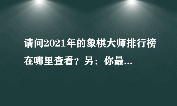 请问2021年的象棋大师排行榜在哪里查看?另:你最喜欢的象棋大师是谁?有什么辉煌的战绩?