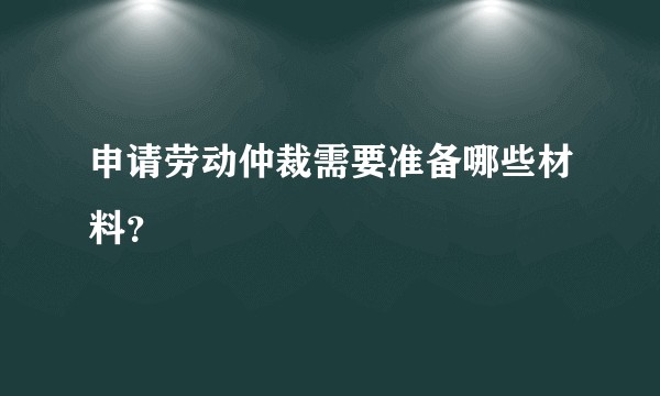 申请劳动仲裁需要准备哪些材料？