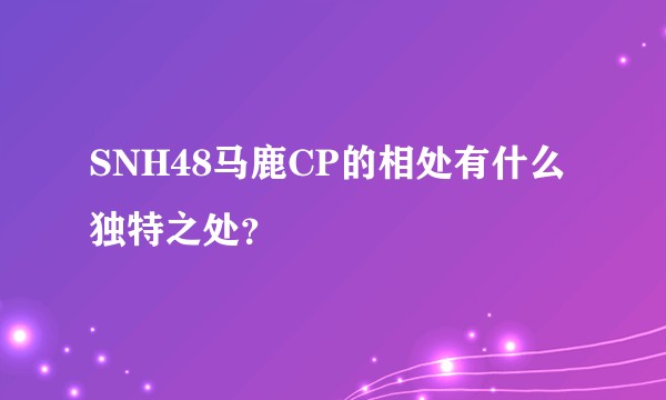SNH48马鹿CP的相处有什么独特之处？
