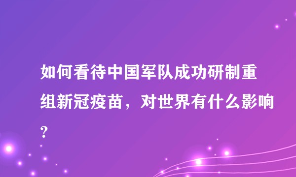 如何看待中国军队成功研制重组新冠疫苗，对世界有什么影响？