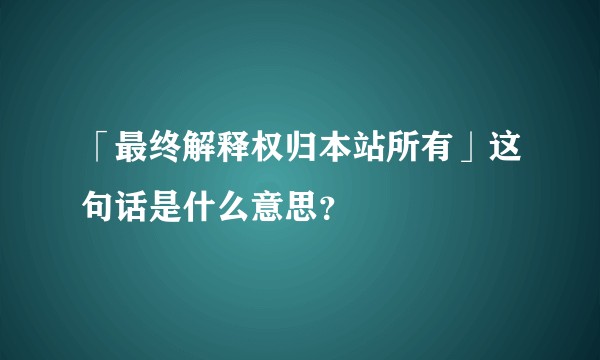 「最终解释权归本站所有」这句话是什么意思？