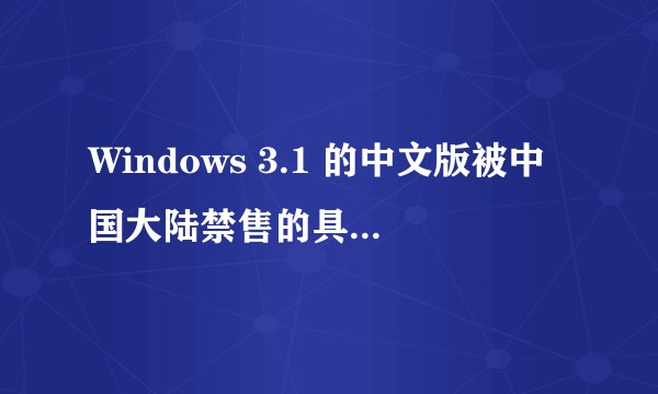 Windows 3.1 的中文版被中国大陆禁售的具体原因是什么？